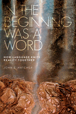 In the Beginning Was a Word: How Language Knits Reality Together - Hatcher, John S