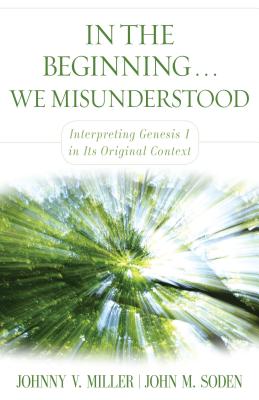 In the Beginning... We Misunderstood: Interpreting Genesis 1 in Its Original Context - Miller, Johnny V, and Soden, John M