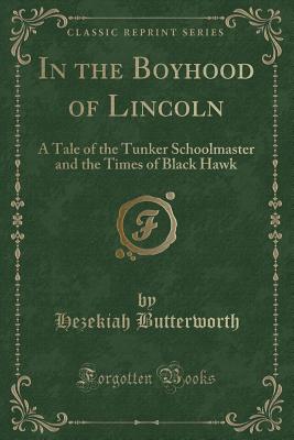 In the Boyhood of Lincoln: A Tale of the Tunker Schoolmaster and the Times of Black Hawk (Classic Reprint) - Butterworth, Hezekiah