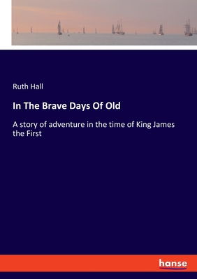 In The Brave Days Of Old: A story of adventure in the time of King James the First - Hall, Ruth