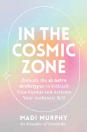 In the Cosmic Zone: Embody the 12 Astro Archetypes to Unleash Your Genius and Activate Your Authentic Self