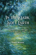 In the Dark, Soft Earth: Poetry of Love, Nature, Spirituality, and Dreams
