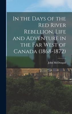 In the Days of the Red River Rebellion. Life and Adventure in the far West of Canada (1868-1872) - McDougall, John