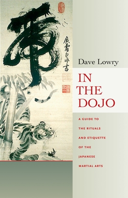In the Dojo: The Rituals and Etiquette of the Japanese Martial Arts - Lowry, Dave