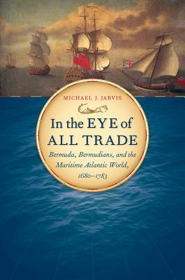 In the Eye of All Trade: Bermuda, Bermudians, and the Maritime Atlantic World, 1680-1783 - Jarvis, Michael J