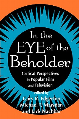 In the Eye of the Beholder: Critical Perspective in Popular Film & Television - Edgerton, Gary R (Editor), and Marsden, Michael T (Editor), and Nachbar, Jack (Editor)