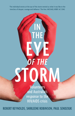 In the Eye of the Storm: Volunteers and Australia's Response to the HIV/AIDS Crisis - Reynolds, Robert, and Robinson, Shirleene, and Sendziuk, Paul