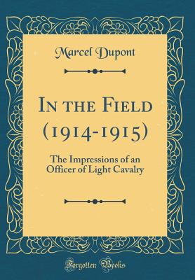 In the Field (1914-1915): The Impressions of an Officer of Light Cavalry (Classic Reprint) - DuPont, Marcel