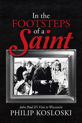 In the Footsteps of a Saint: John Paul II's Visit to Wisconsin - Kosloski, Philip