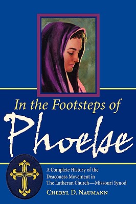In the Footsteps of Phoebe: A Complete History of the Deaconess Movement in The Lutheran Church-Missouri Synod - Naumann, Cheryl D