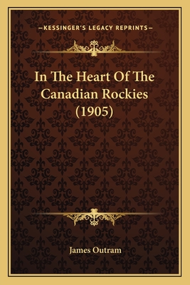 In the Heart of the Canadian Rockies (1905) - Outram, James, Sir