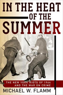 In the Heat of the Summer: The New York Riots of 1964 and the War on Crime - Flamm, Michael W