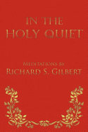 In the Holy Quiet: Meditations by Richard S. Gilbert