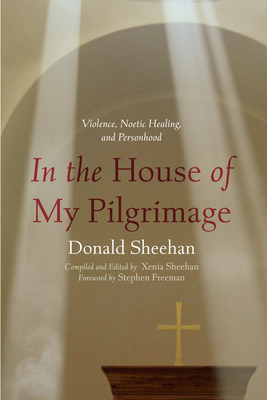 In the House of My Pilgrimage: Violence, Noetic Healing, and Personhood - Sheehan, Donald, and Sheehan, Xenia (Editor), and Freeman, Stephen (Foreword by)