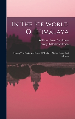 In The Ice World Of Himlaya: Among The Peaks And Passes Of Ladakh, Nubra, Suru, And Baltistan - Workman, Fanny Bullock, and William Hunter Workman (Creator)