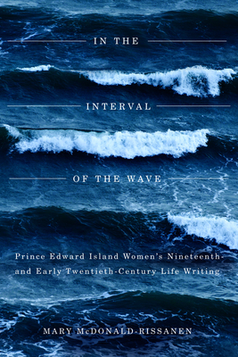 In the Interval of the Wave: Prince Edward Island Women's Nineteenth- And Early Twentieth-Century Life Writing - McDonald-Rissanen, Mary