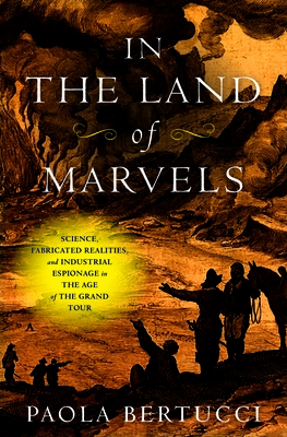 In the Land of Marvels: Science, Fabricated Realities, and Industrial Espionage in the Age of the Grand Tour - Bertucci, Paola