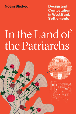 In the Land of the Patriarchs: Design and Contestation in West Bank Settlements - Shoked, Noam