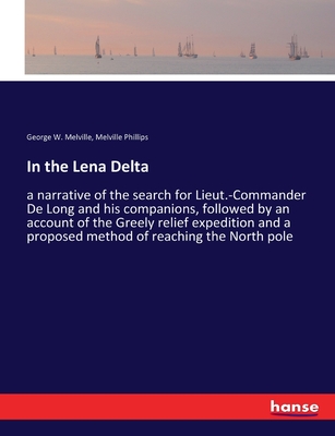 In the Lena Delta: a narrative of the search for Lieut.-Commander De Long and his companions, followed by an account of the Greely relief expedition and a proposed method of reaching the North pole - Melville, George W, and Phillips, Melville