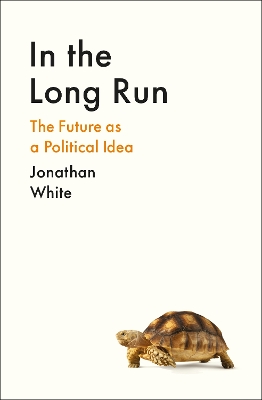 In the Long Run: The Future as a Political Idea - White, Jonathan