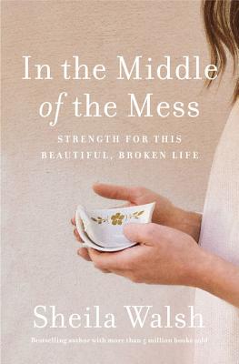 In the Middle of the Mess: Strength for This Beautiful, Broken Life - Walsh, Sheila
