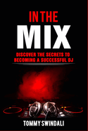 In the Mix: Discover the Secrets to Becoming a Successful DJ