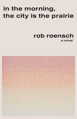 In the Morning, the City Is the Prairie - Roensch, Rob