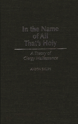 In the Name of All That's Holy: A Theory of Clergy Malfeasance - Shupe, Anson, Professor