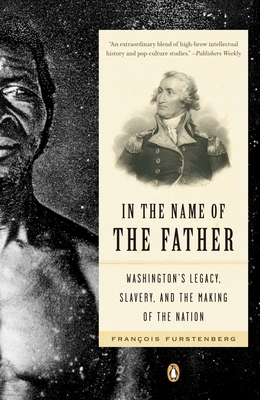 In the Name of the Father: Washington's Legacy, Slavery, and the Making of a Nation - Furstenberg, Francois
