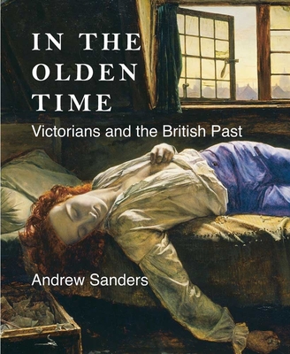 In the Olden Time: Victorians and the British Past - Sanders, Andrew