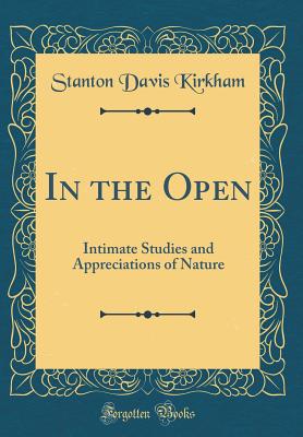 In the Open: Intimate Studies and Appreciations of Nature (Classic Reprint) - Kirkham, Stanton Davis