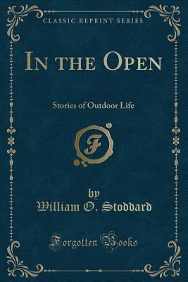 In the Open: Stories of Outdoor Life (Classic Reprint) - Stoddard, William O