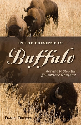 In the Presence of Buffalo: Working to Stop the Yellowstone Slaughter - Brister, Daniel, and Peacock, Doug (Foreword by)