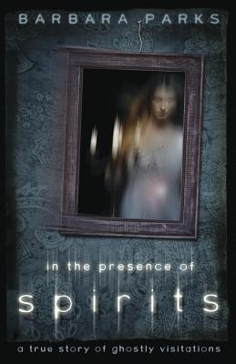 In the Presence of Spirits: A True Story of Ghostly Visitations - Parks, Barbara