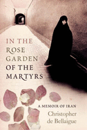 In the Rose Garden of the Martyrs: A Memoir of Iran - De Bellaigue, Christopher