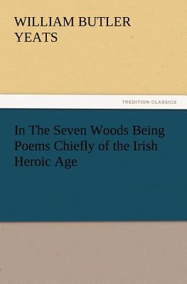 In The Seven Woods Being Poems Chiefly of the Irish Heroic Age - Yeats, W B (William Butler)