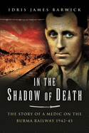 In the Shadow of Death: The Story of a Medic on the Burma Railway, 1942 45