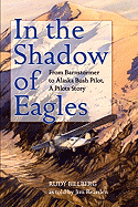 In the Shadow of Eagles: From Barnstormer to Alaska Bush Pilot, a Pilots Story