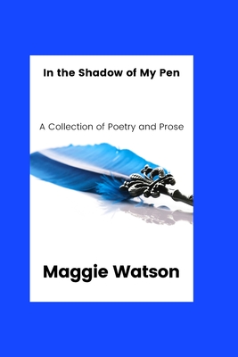 In the Shadow of my Pen: A Collection of Poetry and Prose - Watson, Maggie