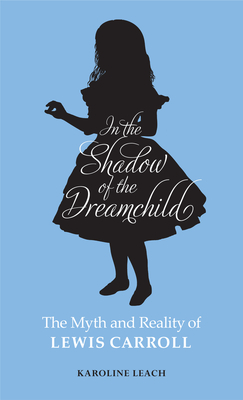 In the Shadow of the Dreamchild: The Myth and Reality of Lewis Carroll - Leach, Karoline