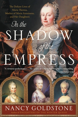 In the Shadow of the Empress: The Defiant Lives of Maria Theresa, Mother of Marie Antoinette, and Her Daughters - Goldstone, Nancy