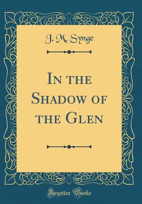 In the Shadow of the Glen (Classic Reprint) - Synge, J M