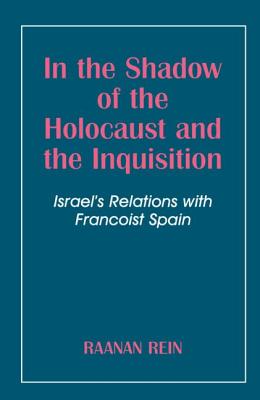 In the Shadow of the Holocaust and the Inquisition: Israel's Relations with Francoist Spain - Rein, Raanan