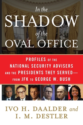 In the Shadow of the Oval Office: Profiles of the National Security Advisers and the Presidents They Served--From JFK to George W. Bush - Daalder, Ivo H, and Destler, I M