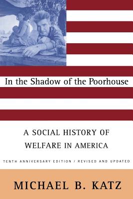 In the Shadow of the Poorhouse: A Social History of Welfare in America, Tenth Anniversary Edition - Katz, Michael B