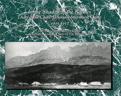 In the Shadow of the Rockies: Diary of the Castle Mountain Internment Camp 1915-1917 - Kordan, Bohdan S., and Melnycky, Peter