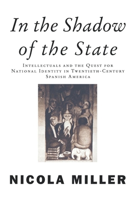 In the Shadow of the State: Intellectuals and the Quest for National Identity in Twentieth-Century Spanish America - Miller, Nicola