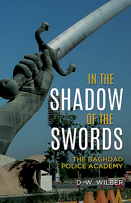 In the Shadow of the Swords: The Baghdad Police Academy - Wilber, D W