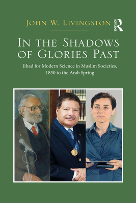 In The Shadows of Glories Past: Jihad for Modern Science in Muslim Societies, 1850 to The Arab Spring - Livingston, John W.