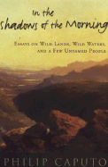 In the Shadows of the Morning: Essays on Wild Lands, Wild Waters, and a Few Untamed People - Caputo, Philip